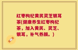 红枣枸杞黄芪灵芝银耳茶(健康养生红枣枸杞茶，加入黄芪、灵芝、银耳，补气养颜。)