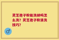 灵芝孢子粉能洗掉吗怎么洗？灵芝孢子粉清洗技巧？