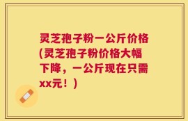 灵芝孢子粉一公斤价格(灵芝孢子粉价格大幅下降，一公斤现在只需xx元！)