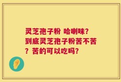 灵芝孢子粉 哈喇味？到底灵芝孢子粉苦不苦？苦的可以吃吗？