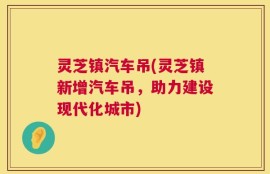 灵芝镇汽车吊(灵芝镇新增汽车吊，助力建设现代化城市)