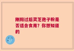 刚阳过后灵芝孢子粉是否适合食用？你想知道的
