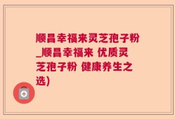 顺昌幸福来灵芝孢子粉_顺昌幸福来 优质灵芝孢子粉 健康养生之选)