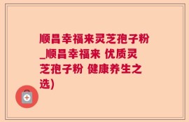 顺昌幸福来灵芝孢子粉_顺昌幸福来 优质灵芝孢子粉 健康养生之选)