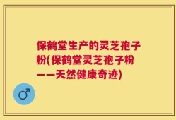 保鹤堂生产的灵芝孢子粉(保鹤堂灵芝孢子粉——天然健康奇迹)