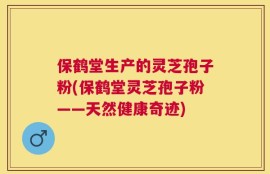 保鹤堂生产的灵芝孢子粉(保鹤堂灵芝孢子粉——天然健康奇迹)