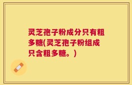 灵芝孢子粉成分只有粗多糖(灵芝孢子粉组成只含粗多糖。)