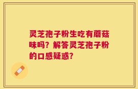 灵芝孢子粉生吃有蘑菇味吗？解答灵芝孢子粉的口感疑惑？