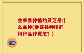 金寨县种植的灵芝是什么品种(金寨县种植的何种品种灵芝？)