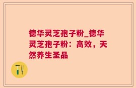 德华灵芝孢子粉_德华灵芝孢子粉：高效，天然养生圣品