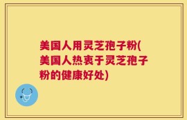 美国人用灵芝孢子粉(美国人热衷于灵芝孢子粉的健康好处)