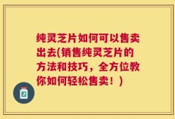 纯灵芝片如何可以售卖出去(销售纯灵芝片的方法和技巧，全方位教你如何轻松售卖！)