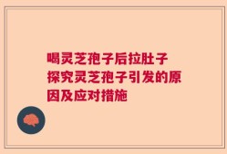 喝灵芝孢子后拉肚子 探究灵芝孢子引发的原因及应对措施