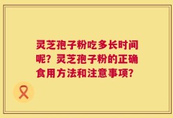 灵芝孢子粉吃多长时间呢？灵芝孢子粉的正确食用方法和注意事项？