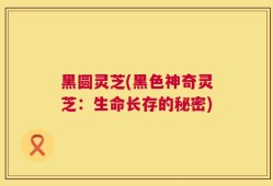 黑圆灵芝(黑色神奇灵芝：生命长存的秘密)