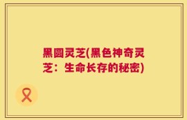 黑圆灵芝(黑色神奇灵芝：生命长存的秘密)