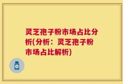 灵芝孢子粉市场占比分析(分析：灵芝孢子粉市场占比解析)