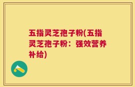 五指灵芝孢子粉(五指灵芝孢子粉：强效营养补给)
