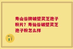 寿山谷牌破壁灵芝孢子粉片？寿仙谷破壁灵芝孢子粉怎么样