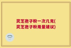 灵芝孢子粉一次几克(灵芝孢子粉用量建议)