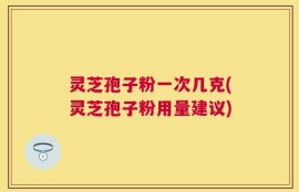灵芝孢子粉一次几克(灵芝孢子粉用量建议)
