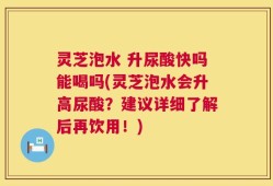 灵芝泡水 升尿酸快吗能喝吗(灵芝泡水会升高尿酸？建议详细了解后再饮用！)