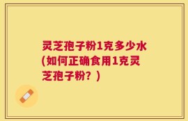 灵芝孢子粉1克多少水(如何正确食用1克灵芝孢子粉？)