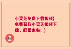 小灵芝免费下载视频(免费获取小灵芝视频下载，赶紧来啦！)