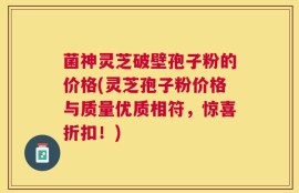 菌神灵芝破壁孢子粉的价格(灵芝孢子粉价格与质量优质相符，惊喜折扣！)