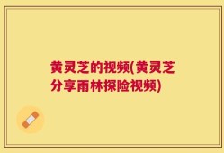 黄灵芝的视频(黄灵芝分享雨林探险视频)
