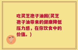 吃灵芝孢子油困(灵芝孢子油带来的健康降低压力感，在你饮食中的价值。)