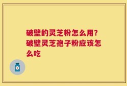 破壁的灵芝粉怎么用？破壁灵芝孢子粉应该怎么吃