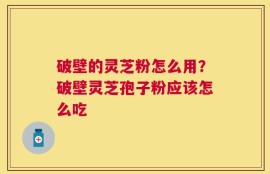 破壁的灵芝粉怎么用？破壁灵芝孢子粉应该怎么吃