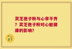 灵芝孢子粉与心率不齐？灵芝孢子粉对心脏健康的影响？