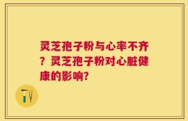 灵芝孢子粉与心率不齐？灵芝孢子粉对心脏健康的影响？