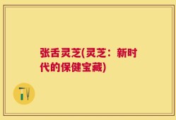 张舌灵芝(灵芝：新时代的保健宝藏)