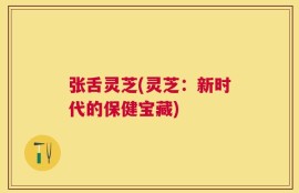 张舌灵芝(灵芝：新时代的保健宝藏)
