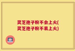 灵芝孢子粉不会上火(灵芝孢子粉不易上火)
