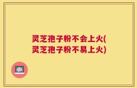 灵芝孢子粉不会上火(灵芝孢子粉不易上火)