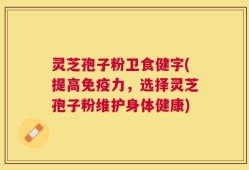 灵芝孢子粉卫食健字(提高免疫力，选择灵芝孢子粉维护身体健康)