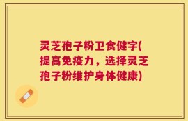 灵芝孢子粉卫食健字(提高免疫力，选择灵芝孢子粉维护身体健康)