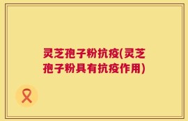 灵芝孢子粉抗疫(灵芝孢子粉具有抗疫作用)