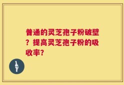 普通的灵芝孢子粉破壁？提高灵芝孢子粉的吸收率？