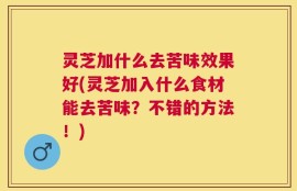 灵芝加什么去苦味效果好(灵芝加入什么食材能去苦味？不错的方法！)