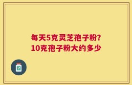 每天5克灵芝孢子粉？10克孢子粉大约多少