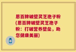恩百牌破壁灵芝孢子粉(恩百牌破壁灵芝孢子粉：打破营养壁垒，助您健康美丽)