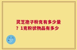 灵芝孢子粉克有多少量？1克粉状物品有多少