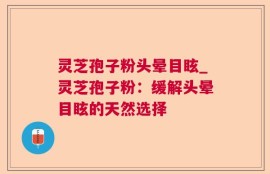 灵芝孢子粉头晕目眩_灵芝孢子粉：缓解头晕目眩的天然选择