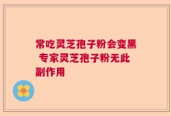 常吃灵芝孢子粉会变黑 专家灵芝孢子粉无此副作用