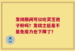 发烧期间可以吃灵芝孢子粉吗？发烧之后是不是免疫力也下降了？
